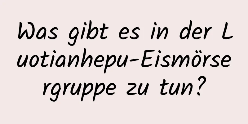 Was gibt es in der Luotianhepu-Eismörsergruppe zu tun?