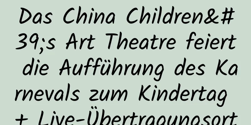 Das China Children's Art Theatre feiert die Aufführung des Karnevals zum Kindertag + Live-Übertragungsort