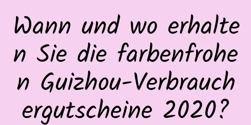 Wann und wo erhalten Sie die farbenfrohen Guizhou-Verbrauchergutscheine 2020?