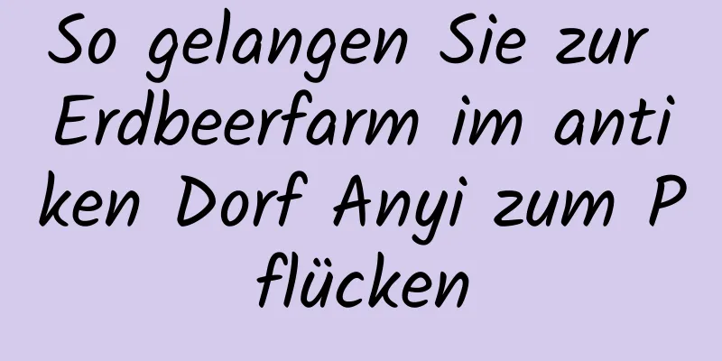 So gelangen Sie zur Erdbeerfarm im antiken Dorf Anyi zum Pflücken