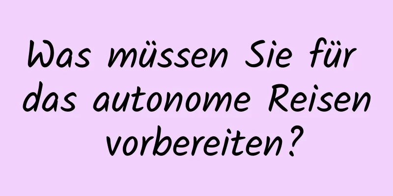 Was müssen Sie für das autonome Reisen vorbereiten?