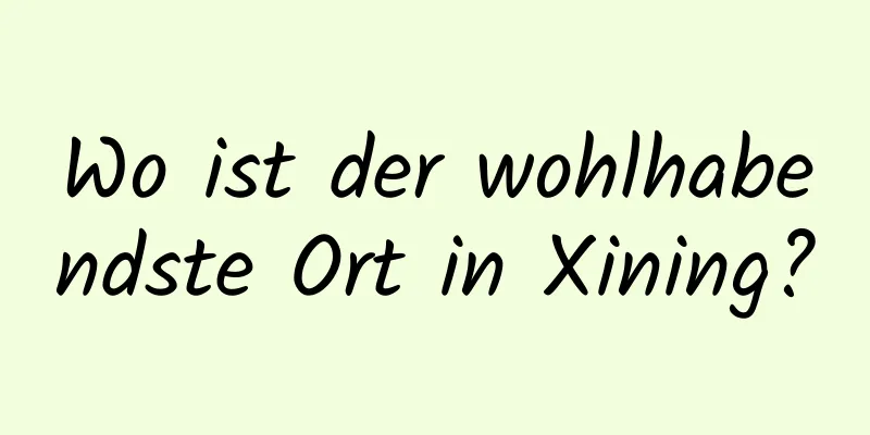 Wo ist der wohlhabendste Ort in Xining?