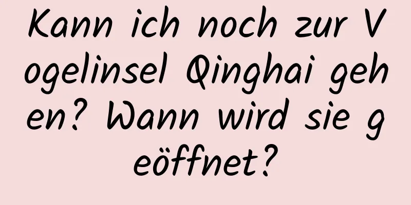 Kann ich noch zur Vogelinsel Qinghai gehen? Wann wird sie geöffnet?