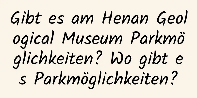 Gibt es am Henan Geological Museum Parkmöglichkeiten? Wo gibt es Parkmöglichkeiten?