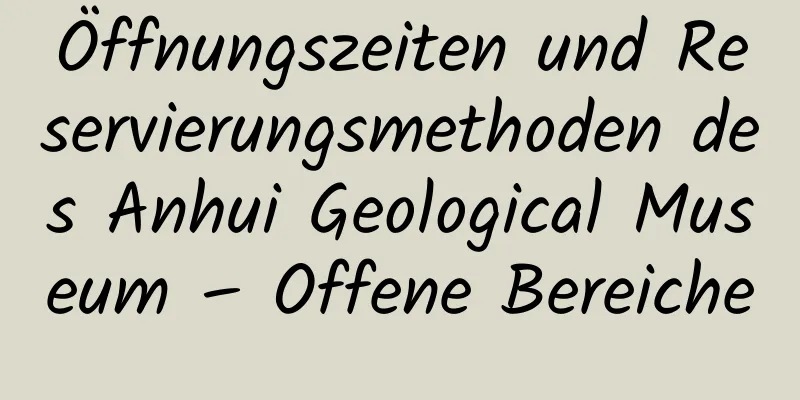 Öffnungszeiten und Reservierungsmethoden des Anhui Geological Museum – Offene Bereiche