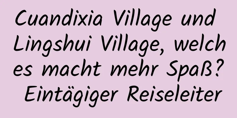 Cuandixia Village und Lingshui Village, welches macht mehr Spaß? Eintägiger Reiseleiter