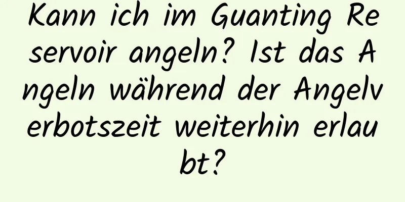 Kann ich im Guanting Reservoir angeln? Ist das Angeln während der Angelverbotszeit weiterhin erlaubt?