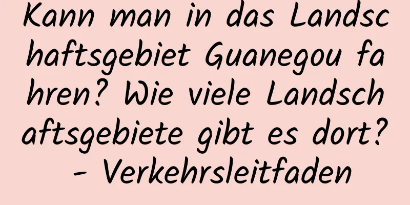 Kann man in das Landschaftsgebiet Guanegou fahren? Wie viele Landschaftsgebiete gibt es dort? - Verkehrsleitfaden