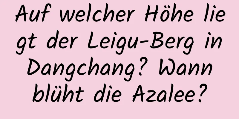 Auf welcher Höhe liegt der Leigu-Berg in Dangchang? Wann blüht die Azalee?