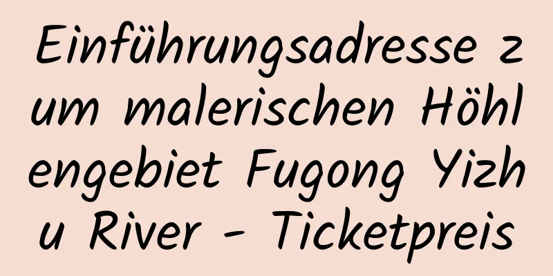 Einführungsadresse zum malerischen Höhlengebiet Fugong Yizhu River - Ticketpreis