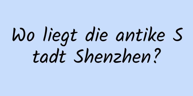 Wo liegt die antike Stadt Shenzhen?