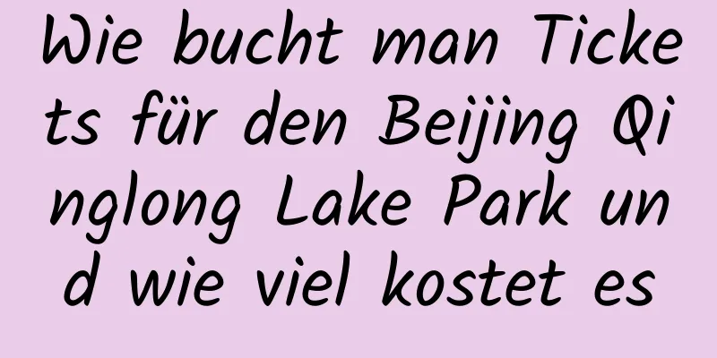 Wie bucht man Tickets für den Beijing Qinglong Lake Park und wie viel kostet es