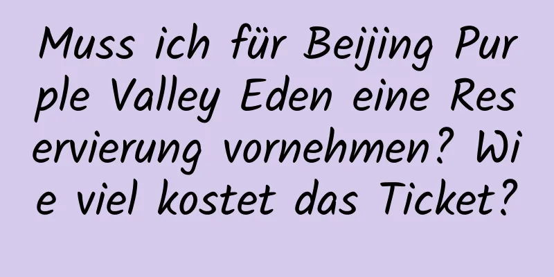 Muss ich für Beijing Purple Valley Eden eine Reservierung vornehmen? Wie viel kostet das Ticket?