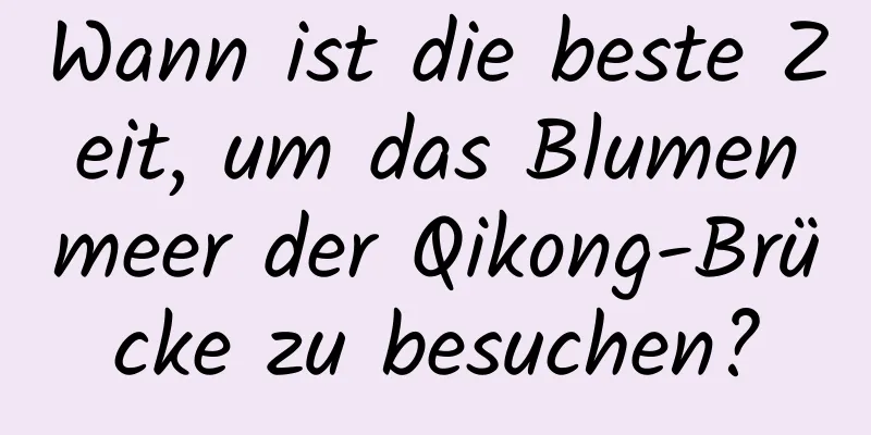 Wann ist die beste Zeit, um das Blumenmeer der Qikong-Brücke zu besuchen?