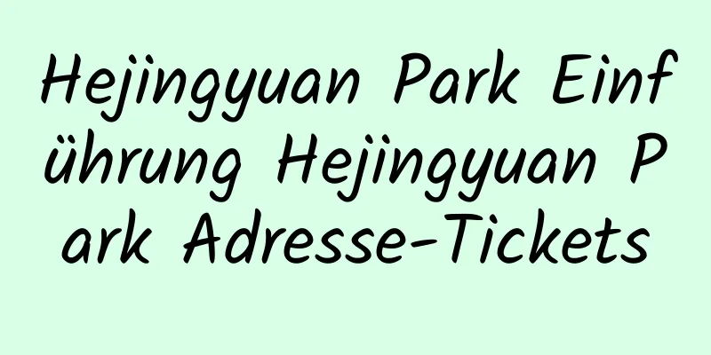 Hejingyuan Park Einführung Hejingyuan Park Adresse-Tickets