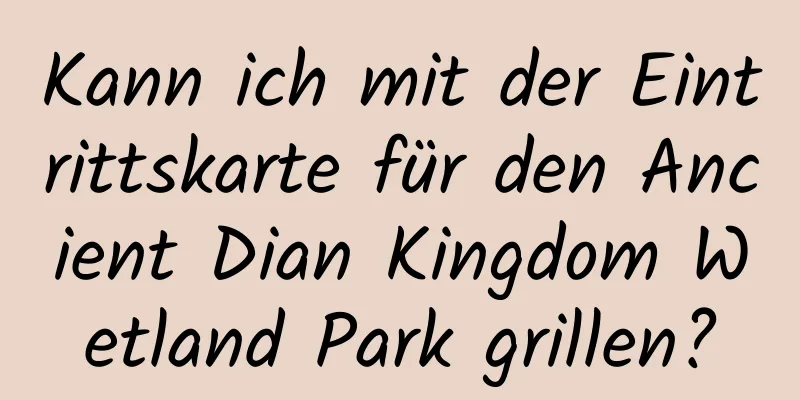 Kann ich mit der Eintrittskarte für den Ancient Dian Kingdom Wetland Park grillen?