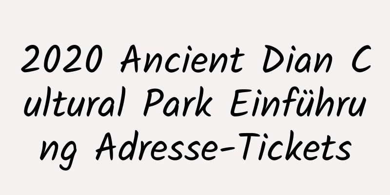 2020 Ancient Dian Cultural Park Einführung Adresse-Tickets