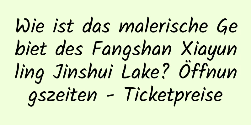 Wie ist das malerische Gebiet des Fangshan Xiayunling Jinshui Lake? Öffnungszeiten - Ticketpreise