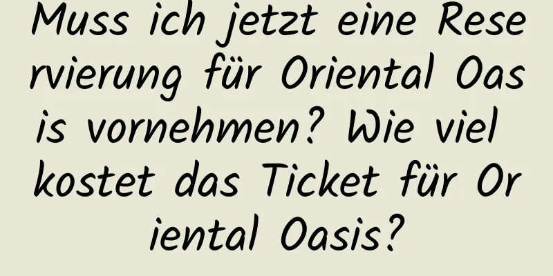 Muss ich jetzt eine Reservierung für Oriental Oasis vornehmen? Wie viel kostet das Ticket für Oriental Oasis?