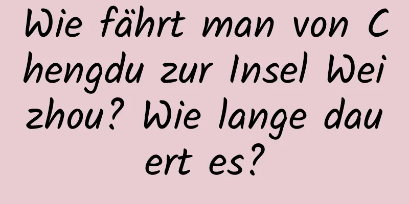 Wie fährt man von Chengdu zur Insel Weizhou? Wie lange dauert es?