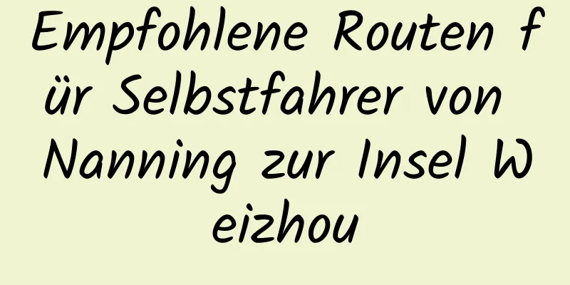 Empfohlene Routen für Selbstfahrer von Nanning zur Insel Weizhou