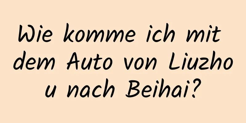 Wie komme ich mit dem Auto von Liuzhou nach Beihai?