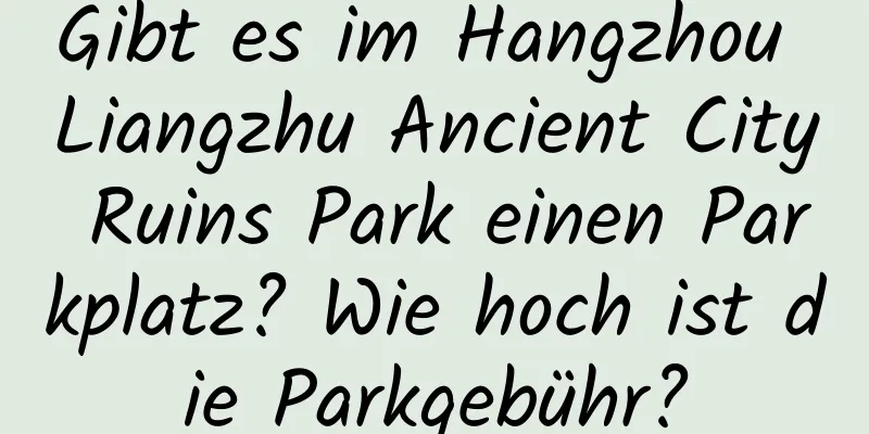 Gibt es im Hangzhou Liangzhu Ancient City Ruins Park einen Parkplatz? Wie hoch ist die Parkgebühr?