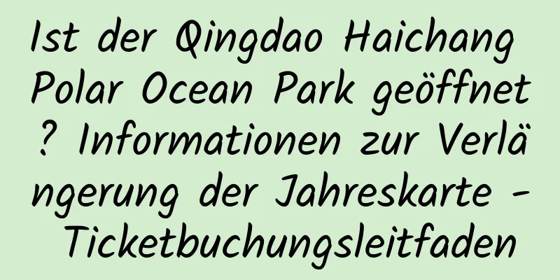 Ist der Qingdao Haichang Polar Ocean Park geöffnet? Informationen zur Verlängerung der Jahreskarte - Ticketbuchungsleitfaden