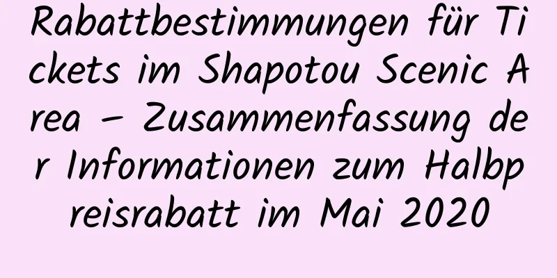 Rabattbestimmungen für Tickets im Shapotou Scenic Area – Zusammenfassung der Informationen zum Halbpreisrabatt im Mai 2020