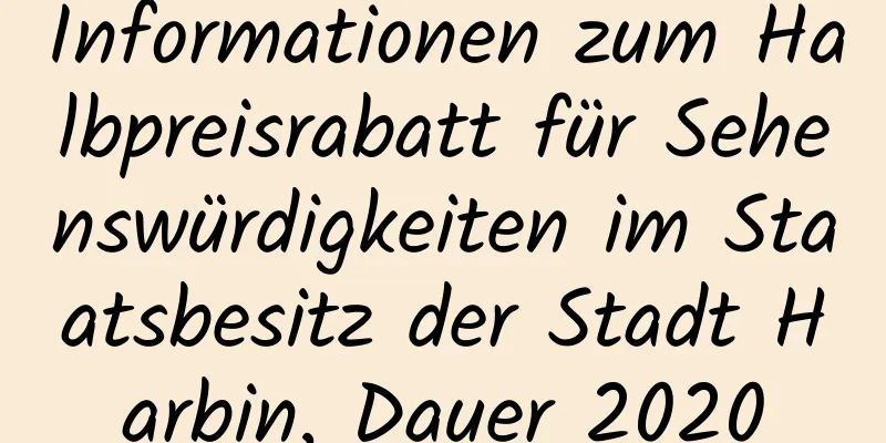 Informationen zum Halbpreisrabatt für Sehenswürdigkeiten im Staatsbesitz der Stadt Harbin, Dauer 2020