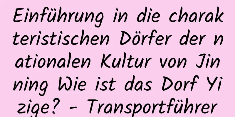 Einführung in die charakteristischen Dörfer der nationalen Kultur von Jinning Wie ist das Dorf Yizige? - Transportführer