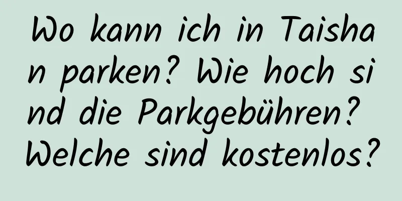 Wo kann ich in Taishan parken? Wie hoch sind die Parkgebühren? Welche sind kostenlos?