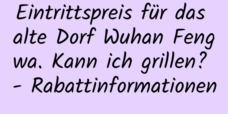 Eintrittspreis für das alte Dorf Wuhan Fengwa. Kann ich grillen? - Rabattinformationen