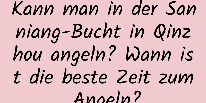 Kann man in der Sanniang-Bucht in Qinzhou angeln? Wann ist die beste Zeit zum Angeln?