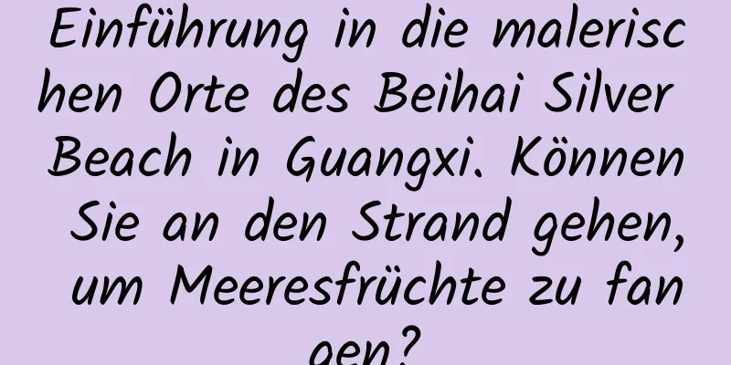 Einführung in die malerischen Orte des Beihai Silver Beach in Guangxi. Können Sie an den Strand gehen, um Meeresfrüchte zu fangen?