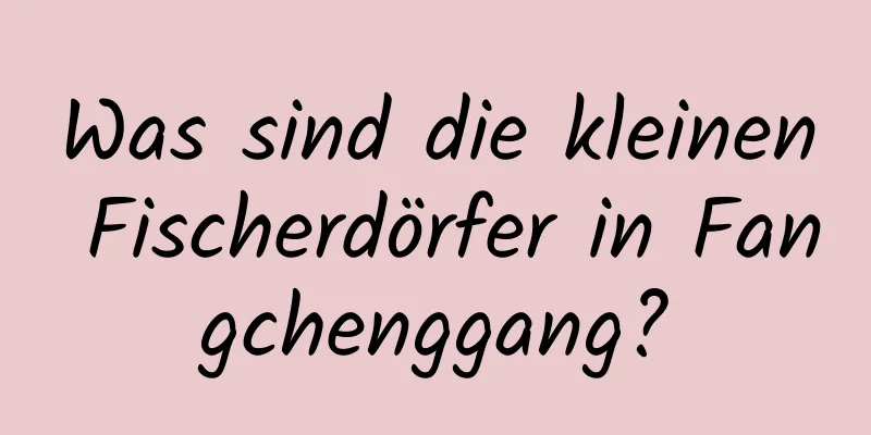 Was sind die kleinen Fischerdörfer in Fangchenggang?