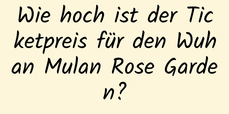 Wie hoch ist der Ticketpreis für den Wuhan Mulan Rose Garden?