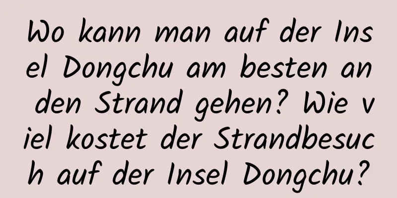 Wo kann man auf der Insel Dongchu am besten an den Strand gehen? Wie viel kostet der Strandbesuch auf der Insel Dongchu?