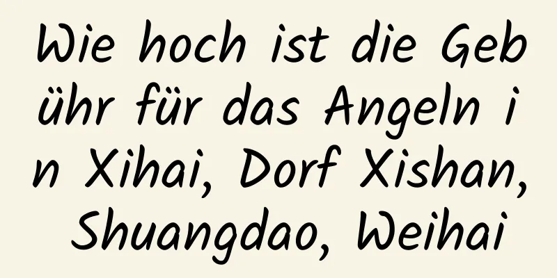 Wie hoch ist die Gebühr für das Angeln in Xihai, Dorf Xishan, Shuangdao, Weihai