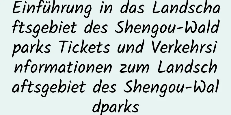 Einführung in das Landschaftsgebiet des Shengou-Waldparks Tickets und Verkehrsinformationen zum Landschaftsgebiet des Shengou-Waldparks