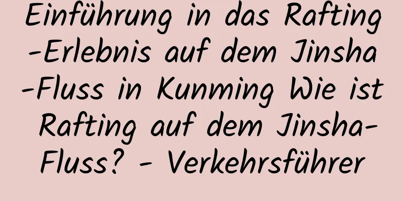 Einführung in das Rafting-Erlebnis auf dem Jinsha-Fluss in Kunming Wie ist Rafting auf dem Jinsha-Fluss? - Verkehrsführer