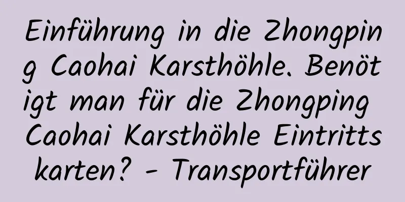 Einführung in die Zhongping Caohai Karsthöhle. Benötigt man für die Zhongping Caohai Karsthöhle Eintrittskarten? - Transportführer