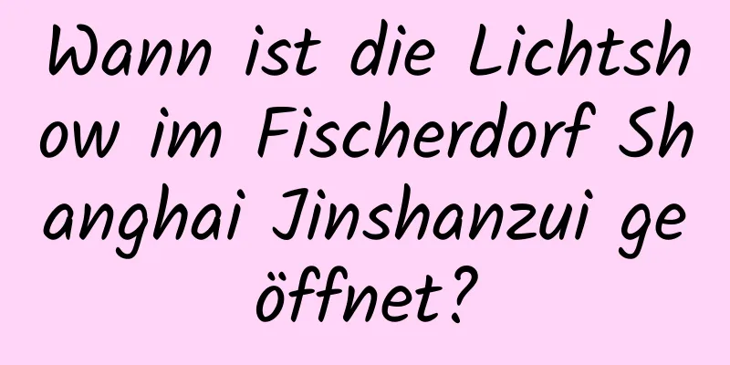 Wann ist die Lichtshow im Fischerdorf Shanghai Jinshanzui geöffnet?