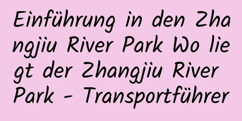 Einführung in den Zhangjiu River Park Wo liegt der Zhangjiu River Park - Transportführer