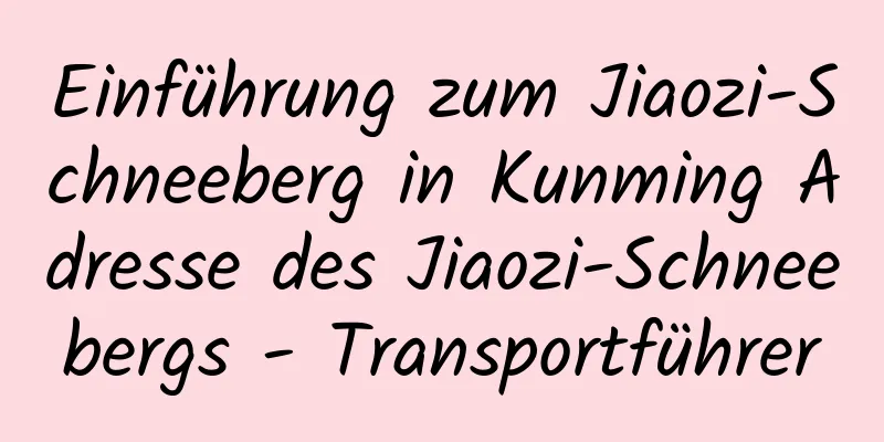 Einführung zum Jiaozi-Schneeberg in Kunming Adresse des Jiaozi-Schneebergs - Transportführer