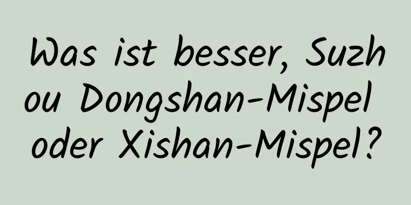 Was ist besser, Suzhou Dongshan-Mispel oder Xishan-Mispel?