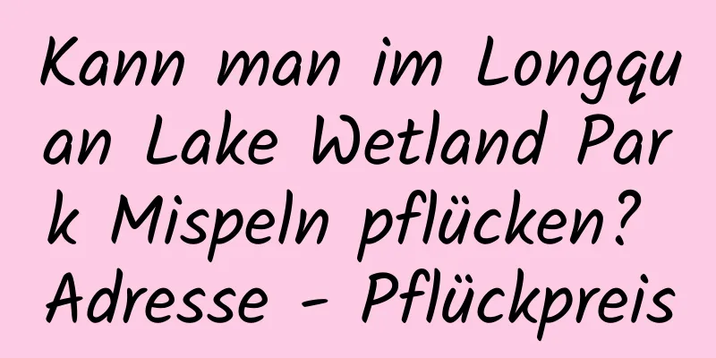 Kann man im Longquan Lake Wetland Park Mispeln pflücken? Adresse - Pflückpreis