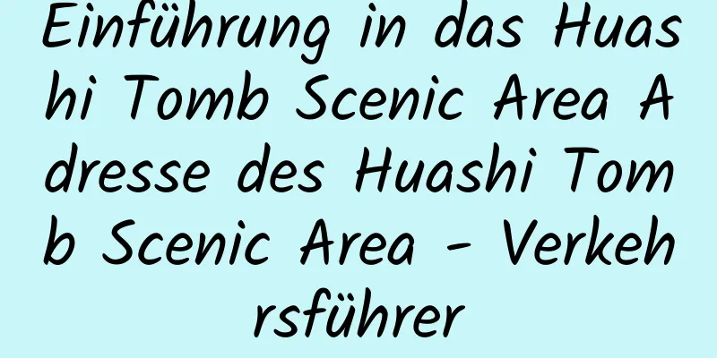 Einführung in das Huashi Tomb Scenic Area Adresse des Huashi Tomb Scenic Area - Verkehrsführer