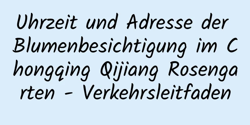 Uhrzeit und Adresse der Blumenbesichtigung im Chongqing Qijiang Rosengarten - Verkehrsleitfaden