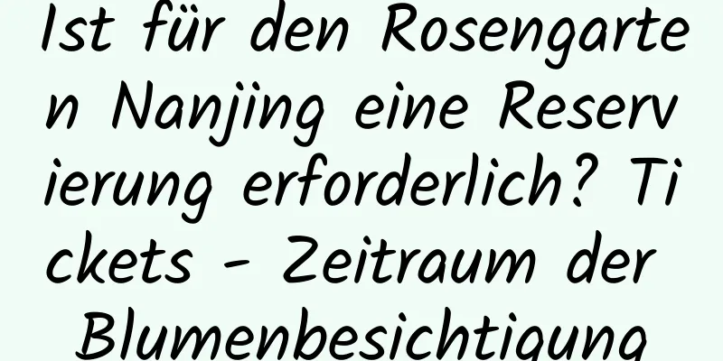 Ist für den Rosengarten Nanjing eine Reservierung erforderlich? Tickets - Zeitraum der Blumenbesichtigung